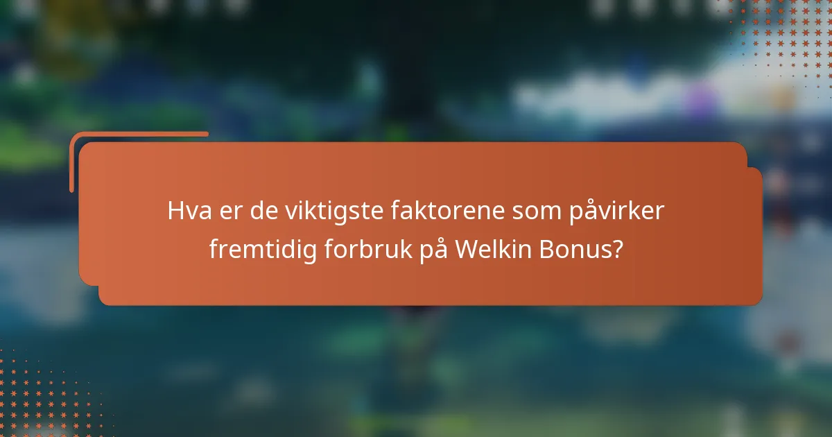 Hva er de viktigste faktorene som påvirker fremtidig forbruk på Welkin Bonus?