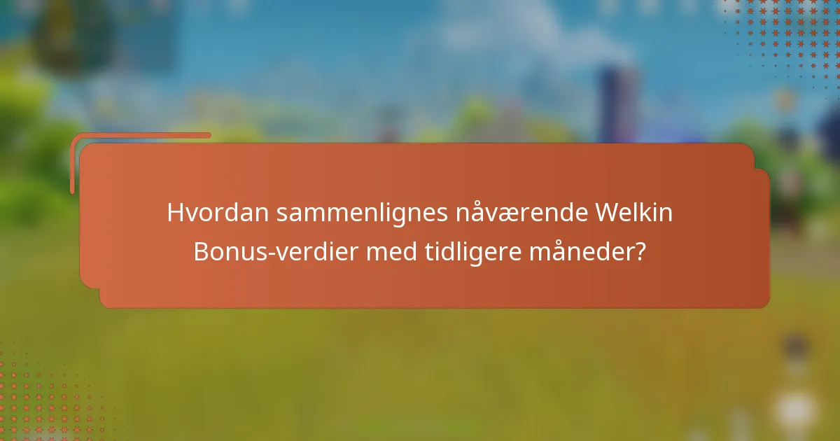 Hvordan sammenlignes nåværende Welkin Bonus-verdier med tidligere måneder?